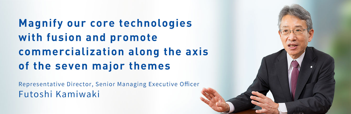 Magnify our core technologies with fusion and promote commercialization along the axis of the seven major themes